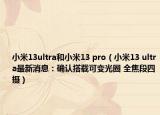 小米13ultra和小米13 pro（小米13 ultra最新消息：確認(rèn)搭載可變光圈 全焦段四攝）