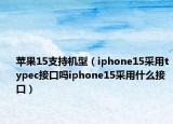 蘋果15支持機(jī)型（iphone15采用typec接口嗎iphone15采用什么接口）