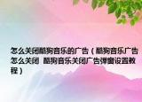 怎么關(guān)閉酷狗音樂的廣告（酷狗音樂廣告怎么關(guān)閉  酷狗音樂關(guān)閉廣告彈窗設(shè)置教程）