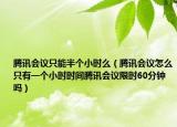 騰訊會議只能半個小時么（騰訊會議怎么只有一個小時時間騰訊會議限時60分鐘嗎）