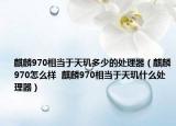 麒麟970相當于天璣多少的處理器（麒麟970怎么樣  麒麟970相當于天璣什么處理器）