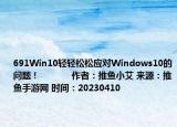 691Win10輕輕松松應(yīng)對Windows10的問題！            作者：推魚小艾 來源：推魚手游網(wǎng) 時間：20230410
