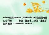win10配置tomcat（5542Win10打造最佳電腦辦公利器            作者：推魚小艾 來源：推魚手游網 時間：20230410 19:30:5）