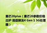 麥芒20plus（麥芒20參數(shù)價(jià)格出爐 搭載驍龍4 Gen 1 5G處理器）