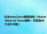 紅米note12pro最新消息（Redmi Note 12 Turbo預(yù)熱：可實(shí)現(xiàn)48個(gè)月不卡頓）