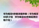 華為暢享6參數(shù)詳細(xì)參數(shù)（華為暢享60多少錢   華為暢享60參數(shù)配置價(jià)格介紹）