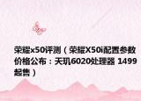 榮耀x50評測（榮耀X50i配置參數(shù)價(jià)格公布：天璣6020處理器 1499起售）