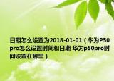 日期怎么設置為2018-01-01（華為P50pro怎么設置時間和日期 華為p50pro時間設置在哪里）