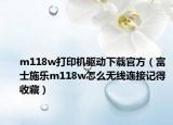 m118w打印機(jī)驅(qū)動(dòng)下載官方（富士施樂m118w怎么無線連接記得收藏）