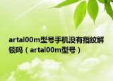 artal00m型號手機沒有指紋解鎖嗎（artal00m型號）
