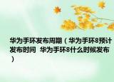 華為手環(huán)發(fā)布周期（華為手環(huán)8預(yù)計(jì)發(fā)布時(shí)間  華為手環(huán)8什么時(shí)候發(fā)布）