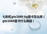 七彩虹gtx1660 6g顯卡怎么樣（gtx1660顯卡什么級(jí)別）
