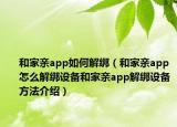 和家親app如何解綁（和家親app怎么解綁設(shè)備和家親app解綁設(shè)備方法介紹）