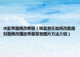 水影界面修改教程（椒鹽音樂如何改歌曲封面修改播放界面背景圖片方法介紹）