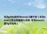華為p50e和華為nova11哪個好（華為nova11怎么樣值得入手嗎  華為nova11是5g手機(jī)嗎）