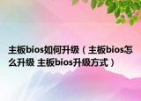 主板bios如何升級（主板bios怎么升級 主板bios升級方式）
