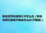 移動(dòng)寬帶玩游戲太卡怎么辦（移動(dòng)寬帶打游戲不穩(wěn)定怎么辦(不穩(wěn)定)）