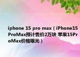 iphone 15 pro max（iPhone15ProMax預(yù)計(jì)售價2萬塊 蘋果15ProMax價格曝光）