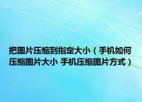 把圖片壓縮到指定大?。ㄊ謾C(jī)如何壓縮圖片大小 手機(jī)壓縮圖片方式）