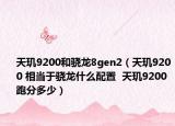 天璣9200和驍龍8gen2（天璣9200 相當(dāng)于驍龍什么配置  天璣9200 跑分多少）