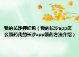 我的長沙領紅包（我的長沙app怎么領藥我的長沙app領藥方法介紹）