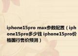 iphone15pro max參數(shù)配置（iphone15pro多少錢 iphone15pro價(jià)格國(guó)行售價(jià)預(yù)測(cè)）