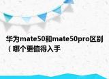 華為mate50和mate50pro區(qū)別（哪個更值得入手