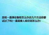 游戲一直彈設(shè)備臉怎么辦這幾個方法你都試過了嗎(一直需要人臉識別怎么辦)