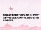 怎樣取消平安口袋銀行綁定的信用卡（平安銀行信用卡app怎么取消關(guān)聯(lián)平安口袋銀行app解除微信綁定教程）