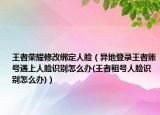 王者榮耀修改綁定人臉（異地登錄王者賬號遇上人臉識別怎么辦(王者租號人臉識別怎么辦)）