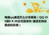 電腦qq通話怎么分享屏幕（QQ iOS版8.9.39正式版發(fā)布 通話支持設(shè)置虛擬形象）