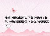 樓蘭小說論壇可以下載小說嗎（樓蘭小說論壇登錄不上怎么辦(登錄不上)）