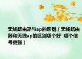 無線路由器與ap的區(qū)別（無線路由器和無線ap的區(qū)別哪個好  哪個信號更強(qiáng)）