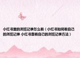 小紅書里的瀏覽記錄怎么看（小紅書如何看自己的瀏覽記錄 小紅書查看自己的瀏覽記錄方法）