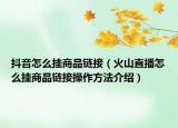 抖音怎么掛商品鏈接（火山直播怎么掛商品鏈接操作方法介紹）