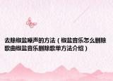 去除椒鹽噪聲的方法（椒鹽音樂怎么刪除歌曲椒鹽音樂刪除歌單方法介紹）