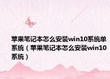 蘋果筆記本怎么安裝win10系統(tǒng)單系統(tǒng)（蘋果筆記本怎么安裝win10系統(tǒng)）