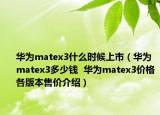 華為matex3什么時(shí)候上市（華為matex3多少錢  華為matex3價(jià)格各版本售價(jià)介紹）