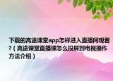 下載的高途課堂app怎樣進(jìn)入直播間觀看?（高途課堂直播課怎么投屏到電視操作方法介紹）