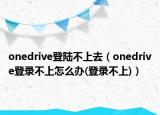 onedrive登陸不上去（onedrive登錄不上怎么辦(登錄不上)）
