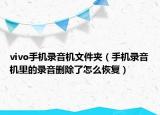 vivo手機(jī)錄音機(jī)文件夾（手機(jī)錄音機(jī)里的錄音刪除了怎么恢復(fù)）