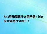 hkc顯示器是什么顯示器（hkc顯示器是什么牌子）
