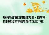 取消預(yù)覽窗口的操作方法（懂車帝如何取消賣車信息操作方法介紹）