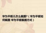 華為平板兒怎么截圖?（華為平板如何截圖 華為平板截圖方式）