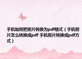 手機如何把照片轉(zhuǎn)換為pdf格式（手機照片怎么轉(zhuǎn)換成pdf 手機照片轉(zhuǎn)換成pdf方式）