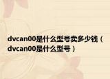 dvcan00是什么型號賣多少錢（dvcan00是什么型號）