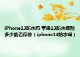 iPhone13防水嗎 蘋果13防水級別多少能否保修（iphone13防水嗎）