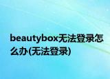 beautybox無法登錄怎么辦(無法登錄)