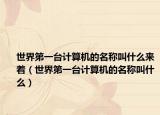 世界第一臺計算機的名稱叫什么來著（世界第一臺計算機的名稱叫什么）