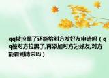 qq被拉黑了還能給對方發(fā)好友申請嗎（qq被對方拉黑了,再添加對方為好友,對方能看到請求嗎）